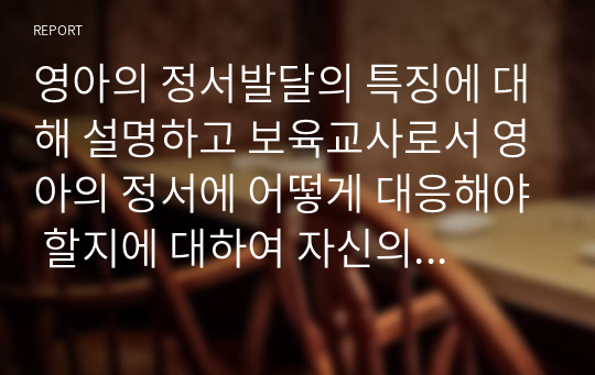 영아의 정서발달의 특징에 대해 설명하고 보육교사로서 영아의 정서에 어떻게 대응해야 할지에 대하여 자신의 생각을 작성