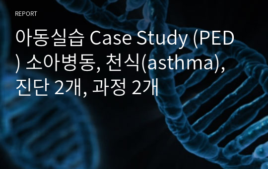 아동실습 Case Study (PED) 소아병동, 천식(asthma), 진단 2개, 과정 2개