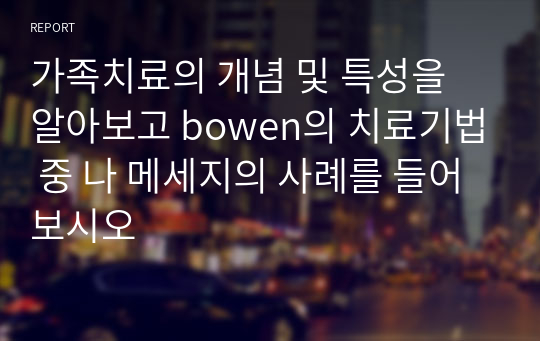 가족치료의 개념 및 특성을 알아보고 bowen의 치료기법 중 나 메세지의 사례를 들어보시오