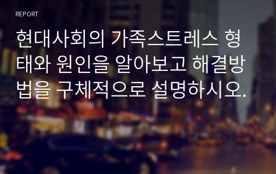 현대사회의 가족스트레스 형태와 원인을 알아보고 해결방법을 구체적으로 설명하시오.