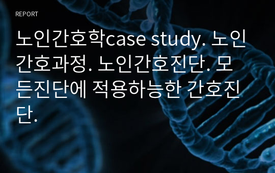 노인간호학case study. 노인간호과정. 노인간호진단. 모든진단에 적용하능한 간호진단.