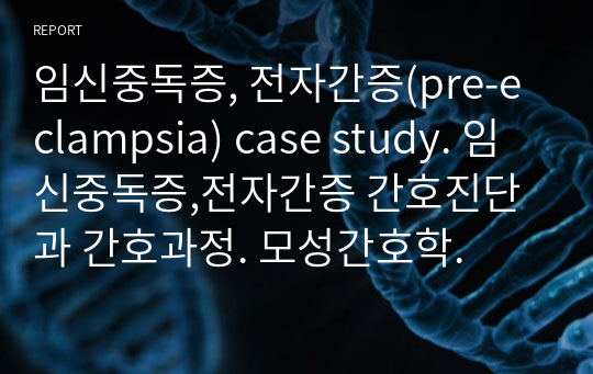 임신중독증, 전자간증(pre-eclampsia) case study. 임신중독증,전자간증 간호진단과 간호과정. 모성간호학.