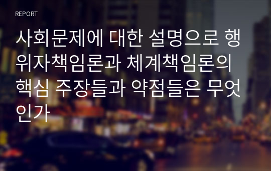 사회문제에 대한 설명으로 행위자책임론과 체계책임론의 핵심 주장들과 약점들은 무엇인가