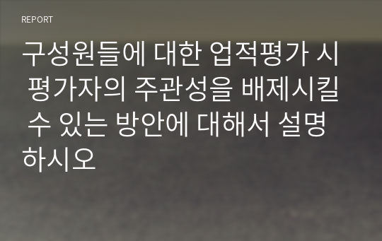 구성원들에 대한 업적평가 시 평가자의 주관성을 배제시킬 수 있는 방안에 대해서 설명하시오