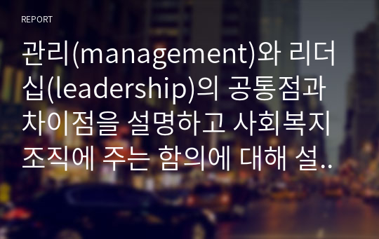 관리(management)와 리더십(leadership)의 공통점과 차이점을 설명하고 사회복지조직에 주는 함의에 대해 설명하시오