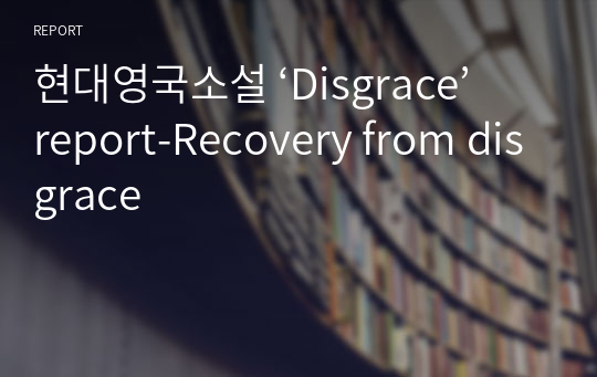 현대영국소설 ‘Disgrace’ report-Recovery from disgrace