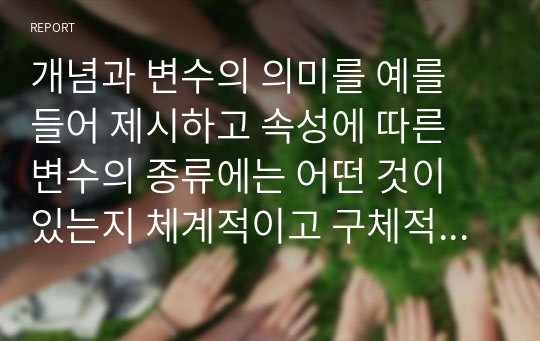 개념과 변수의 의미를 예를 들어 제시하고 속성에 따른 변수의 종류에는 어떤 것이 있는지 체계적이고 구체적인 예를 들어 설명하시오.