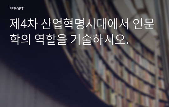 제4차 산업혁명시대에서 인문학의 역할을 기술하시오.