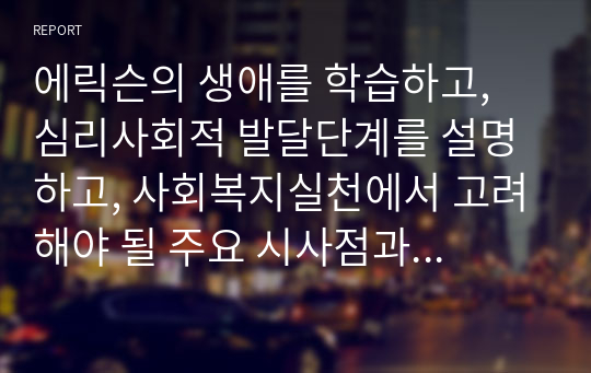 에릭슨의 생애를 학습하고, 심리사회적 발달단계를 설명하고, 사회복지실천에서 고려해야 될 주요 시사점과 적용 방안