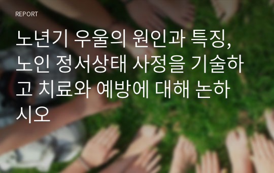 노년기 우울의 원인과 특징, 노인 정서상태 사정을 기술하고 치료와 예방에 대해 논하시오