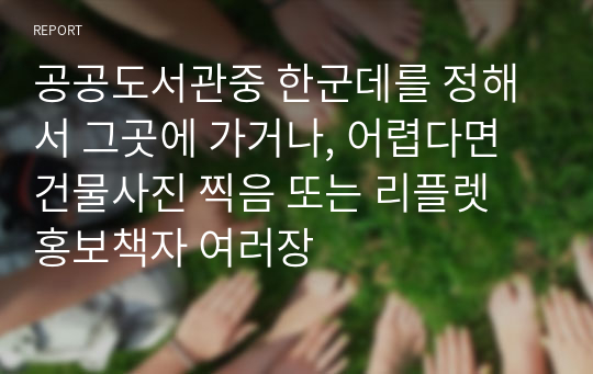 공공도서관중 한군데를 정해서 그곳에 가거나, 어렵다면 건물사진 찍음 또는 리플렛 홍보책자 여러장