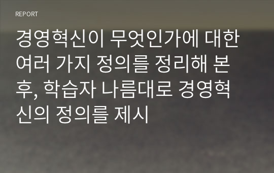 경영혁신이 무엇인가에 대한 여러 가지 정의를 정리해 본 후, 학습자 나름대로 경영혁신의 정의를 제시