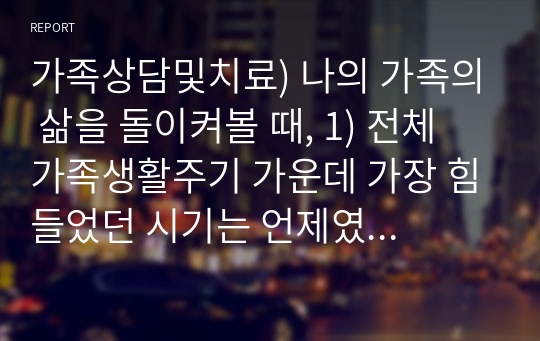 가족상담및치료) 나의 가족의 삶을 돌이켜볼 때, 1) 전체 가족생활주기 가운데 가장 힘들었던 시기는 언제였는지 생각해보고