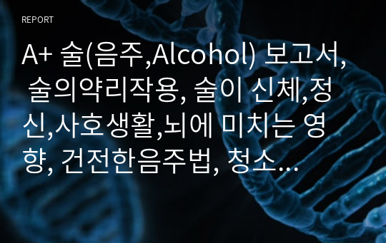 A+ 술(음주,Alcohol) 보고서, 술의약리작용, 술이 신체,정신,사호생활,뇌에 미치는 영향, 건전한음주법, 청소년이술을먹으면안되는이유, 음주거절법