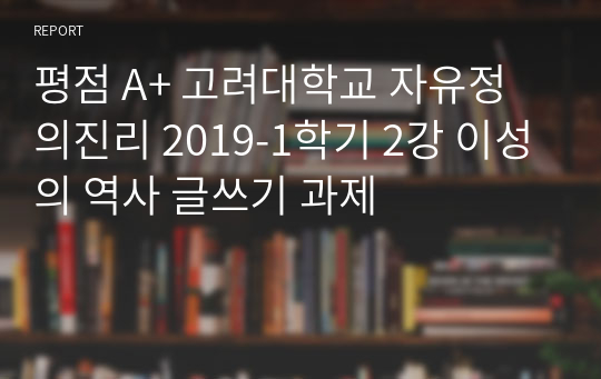 (A+) 고려대학교 자유정의진리 1학기 2강 : &lt;이성의 역사&gt; 글쓰기 과제