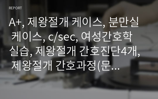 A+, 제왕절개 케이스, 분만실 케이스, c/sec, 여성간호학실습, 제왕절개 간호진단4개, 제왕절개 간호과정(문헌고찰+간호과정+이론적근거+결론 및 느낀점)