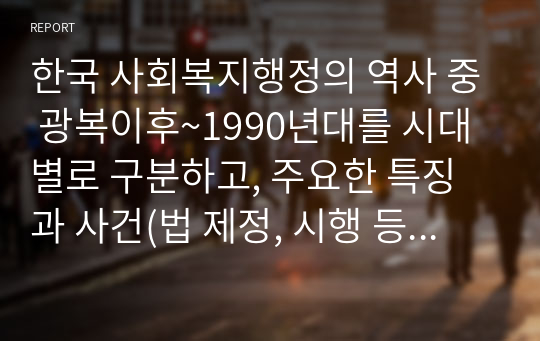 한국 사회복지행정의 역사 중 광복이후~1990년대를 시대별로 구분하고, 주요한 특징과 사건(법 제정, 시행 등)들을