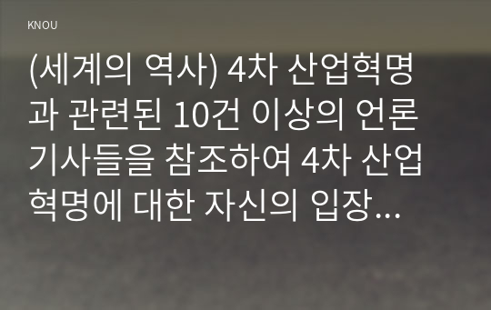 (세계의 역사) 4차 산업혁명과 관련된 10건 이상의 언론 기사들을 참조하여 4차 산업혁명에 대한 자신의 입장을 기술하되