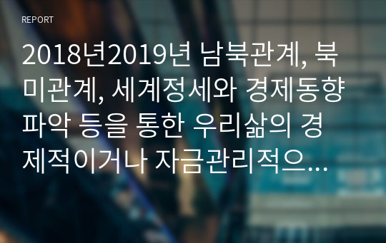 2018년2019년 남북관계, 북미관계, 세계정세와 경제동향파악 등을 통한 우리삶의 경제적이거나 자금관리적으로 미치는영향