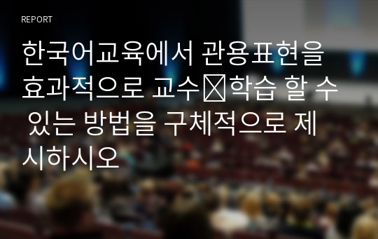 한국어교육에서 관용표현을 효과적으로 교수∙학습 할 수 있는 방법을 구체적으로 제시하시오