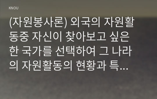 (자원봉사론) 외국의 자원활동중 자신이 찾아보고 싶은 한 국가를 선택하여 그 나라의 자원활동의 현황과 특징, 그리고 우리가 시사받을 수 있는 점을 기술