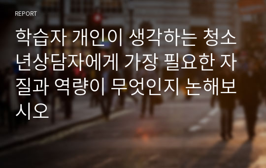 학습자 개인이 생각하는 청소년상담자에게 가장 필요한 자질과 역량이 무엇인지 논해보시오