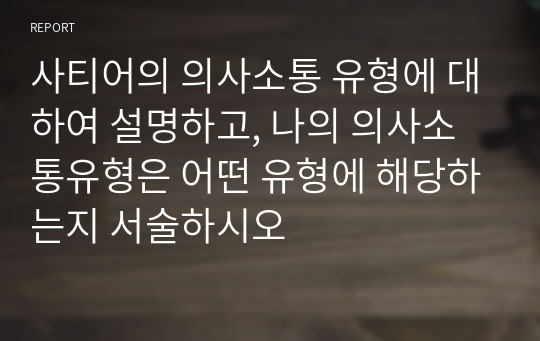 사티어의 의사소통 유형에 대하여 설명하고, 나의 의사소통유형은 어떤 유형에 해당하는지 서술하시오