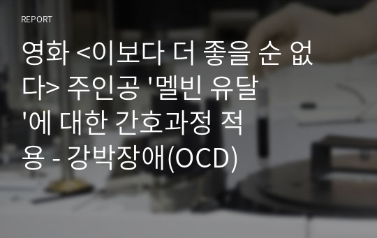 영화 &lt;이보다 더 좋을 순 없다&gt; 주인공 &#039;멜빈 유달&#039;에 대한 간호과정 적용 - 강박장애(OCD)