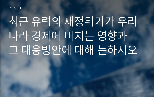 최근 유럽의 재정위기가 우리나라 경제에 미치는 영향과 그 대응방안에 대해 논하시오