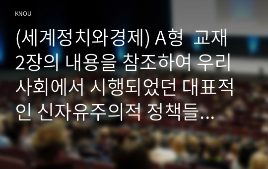 (세계정치와경제) A형  교재 2장의 내용을 참조하여 우리 사회에서 시행되었던 대표적인 신자유주의적 정책들을 살펴