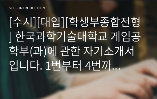 [수시][대입][학생부종합전형] 한국과학기술대학교 게임공학부(과)에 관한 자기소개서입니다. 1번부터 4번까지 완벽하게 정리했습니다.