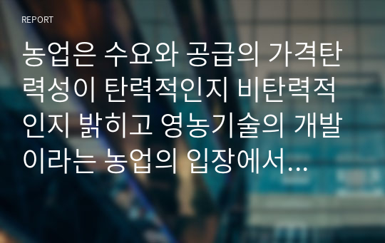 농업은 수요와 공급의 가격탄력성이 탄력적인지 비탄력적인지 밝히고 영농기술의 개발이라는 농업의 입장에서 좋은 소식이 농부들에게도 좋은 소식이 될 수 있는 지 설명해봅시다