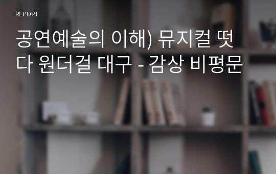 공연예술의 이해) 뮤지컬 떳다 원더걸 대구 - 감상 비평문