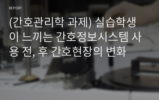 (간호관리학 과제) 실습학생이 느끼는 간호정보시스템 사용 전, 후 간호현장의 변화