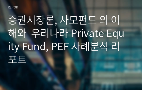 증권시장론, 사모펀드 의 이해와  우리나라 Private Equity Fund, PEF 사례분석 리포트