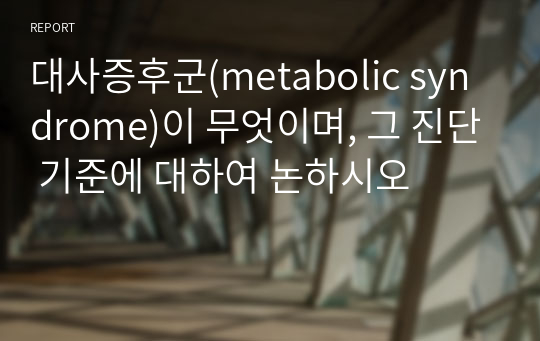 대사증후군(metabolic syndrome)이 무엇이며, 그 진단 기준에 대하여 논하시오