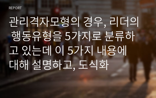 관리격자모형의 경우, 리더의 행동유형을 5가지로 분류하고 있는데 이 5가지 내용에 대해 설명하고, 도식화