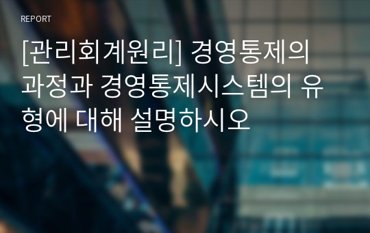 [관리회계원리] 경영통제의 과정과 경영통제시스템의 유형에 대해 설명하시오