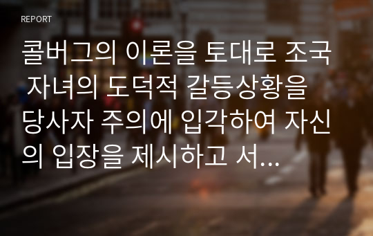 콜버그의 이론을 토대로 조국 자녀의 도덕적 갈등상황을 당사자 주의에 입각하여 자신의 입장을 제시하고 서술하시오.