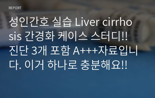 성인간호 실습 Liver cirrhosis 간경화 케이스 스터디!! 진단 3개 포함 A+++자료입니다. 이거 하나로 충분해요!!