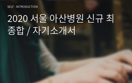 2020 서울 아산병원 신규 최종합 / 자기소개서