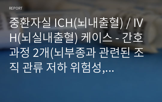 중환자실 ICH(뇌내출혈) / IVH(뇌실내출혈) 케이스 - 간호과정 2개(뇌부종과 관련된 조직 관류 저하 위험성, 부동 및 억제대 적용과 관련된 피부 손상 위험성)