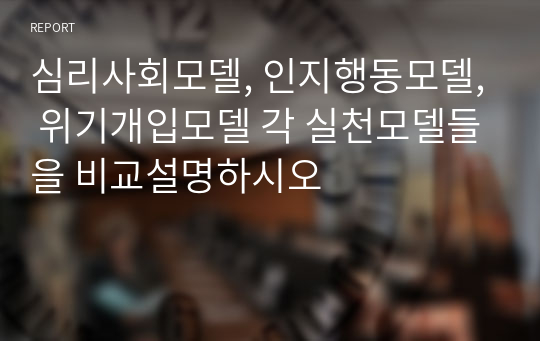 심리사회모델, 인지행동모델, 위기개입모델 각 실천모델들을 비교설명하시오