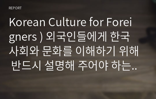 Korean Culture for Foreigners ) 외국인들에게 한국사회와 문화를 이해하기 위해 반드시 설명해 주어야 하는 한국문화를 하나 선택해서 해당 문화 항목의 의미와 중요성, 역사나 기원