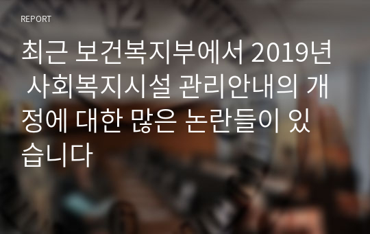 최근 보건복지부에서 2019년 사회복지시설 관리안내의 개정에 대한 많은 논란들이 있습니다