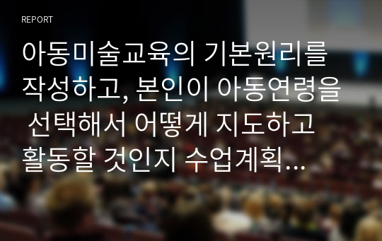 아동미술교육의 기본원리를 작성하고, 본인이 아동연령을 선택해서 어떻게 지도하고 활동할 것인지 수업계획서를 제출