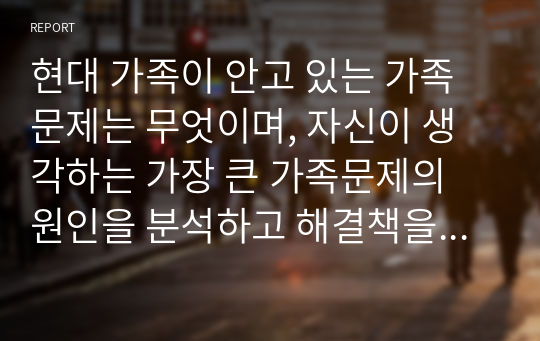 현대 가족이 안고 있는 가족문제는 무엇이며, 자신이 생각하는 가장 큰 가족문제의 원인을 분석하고 해결책을 제시