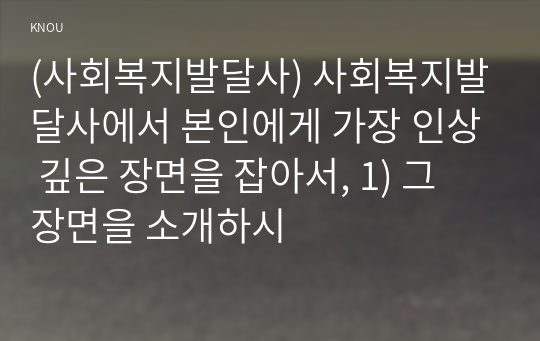 (사회복지발달사) 사회복지발달사에서 본인에게 가장 인상 깊은 장면을 잡아서, 1) 그 장면을 소개하시