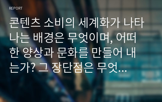 콘텐츠 소비의 세계화가 나타나는 배경은 무엇이며, 어떠한 양상과 문화를 만들어 내는가? 그 장단점은 무엇인가? 콘텐츠 산업이 합작 투자와 업종 간 연계 등 활발한 움직임을 보이고 있다. 콘텐츠 비즈니스에서 업종 간 연계가 필요한 배경은 무엇이며, 융합 환경이 사회문화적으로 끼치는 영향은 무엇인가? 컨버전스 비즈니스 모델 사례