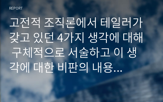 고전적 조직론에서 테일러가 갖고 있던 4가지 생각에 대해 구체적으로 서술하고 이 생각에 대한 비판의 내용 3가지를 자유롭게 서술하시오